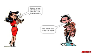 Gaston, je vous
attends ce soir
chez moi à 21h.
( Je serai nue )
Non désolé, mais
ce soir j ’ai piscine.
 