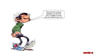 Plus de boulot, plus de
logement, je vais aller
voir à l ’Elysée si ils ont
pas une chambre pour moi.
 