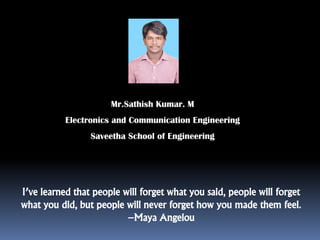 Mr.Sathish Kumar. M
Electronics and Communication Engineering
Saveetha School of Engineering
I’ve learned that people will forget what you said, people will forget
what you did, but people will never forget how you made them feel.
–Maya Angelou
 