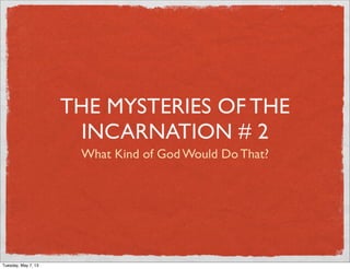 THE MYSTERIES OF THE
INCARNATION # 2
What Kind of God Would Do That?
Tuesday, May 7, 13
 