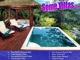




Pan Pacific Nirwana Bali
Uma Sapana Villas
Kayumanis Private Villas
The Kayana Villa






Four Seasons Resort Bali
Dura Villas Bali
Kupu Kupu Barong
Villa De Duan

 