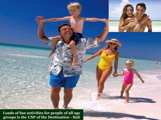 Loads of fun activities for people of all age
groups is the USP of the Destination - Bali

 