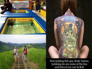 Feet tickling fish spa, Body Tattoo,
trekking etc are some of the fun
activities to try out in Bali

 