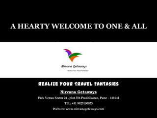 A HEARTY WELCOME TO ONE & ALL

Realize Your Travel Fantasies
Nirvana Getaways
Park Venus Sector 21 , plot 356 Pradhikaran, Pune – 411044
TEL: +91 9923100025
Website: www.nirvanagetaways.com

 