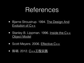 References
• Bjarne Stroustrup. 1994. The Design And
  Evolution of C++

• Stanley B. Lippman. 1996. Inside the C++
  Object Model

• Scott Meyers. 2006. Effective C++

• 陈硕. 2012. C++工程实践
 