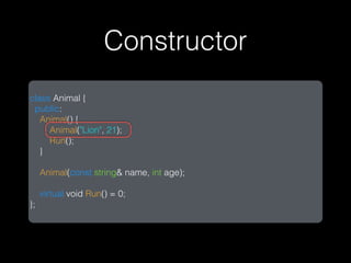 Constructor
class Animal {
 public:
   Animal() {
     Animal("Lion", 21);
     Run();
   }

     Animal(const string& name, int age);

     virtual void Run() = 0;
};
 