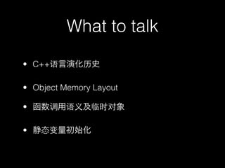 What to talk

• C++语言演化历史

• Object Memory Layout

• 函数调用语义及临时对象

• 静态变量初始化
 