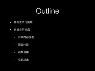 Outline
•   青梅煮酒论英雄

•   天机亦可泄露

    -   对象内存模型

    -   函数转换

    -   函数调用

    -   临时对象
 