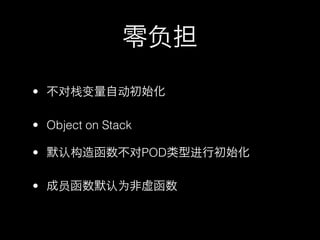 零负担

• 不对栈变量自动初始化

• Object on Stack

• 默认构造函数不对POD类型进行初始化

• 成员函数默认为非虚函数
 