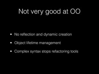 Not very good at OO


• No reﬂection and dynamic creation

• Object lifetime management

• Complex syntax stops refactoring tools
 