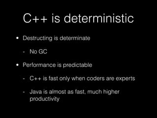 C++ is deterministic
• Destructing is determinate

  - No GC

• Performance is predictable

  - C++ is fast only when coders are experts

  - Java is almost as fast, much higher
    productivity
 
