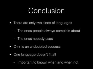Conclusion
• There are only two kinds of languages

  - The ones people always complain about

  - The ones nobody uses

• C++ is an undoubted success

• One language doesn’t ﬁt all

  - Important to known when and when not
 