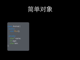 简单对象

class Animal {
 public:
   void Run();

  private:
   char* name;
   int age;
   char sex;
};
 