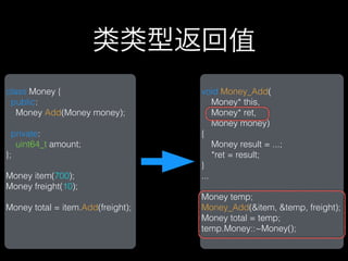 类类型返回值
class Money {                      void Money_Add(
 public:                               Money* this,
   Money Add(Money money);             Money* ret,
                                       Money money)
  private:                         {
   uint64_t amount;                    Money result = ...;
};                                     *ret = result;
                                   }
Money item(700);                   ...
Money freight(10);
                                   Money temp;
Money total = item.Add(freight);   Money_Add(&item, &temp, freight);
                                   Money total = temp;
                                   temp.Money::~Money();
 