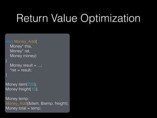 Return Value Optimization
void Money_Add(
  Money* this,
  Money* ret,
  Money money)
{
  Money result = ...;
  *ret = result;
}

Money item(700);
Money freight(10);

Money temp;
Money_Add(&item, &temp, freight);
Money total = temp;
 