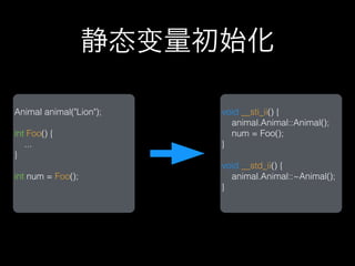 静态变量初始化

Animal animal("Lion");   void __sti_ii() {
                           animal.Animal::Animal();
int Foo() {                num = Foo();
   ...                   }
}
                         void __std_ii() {
int num = Foo();           animal.Animal::~Animal();
                         }
 