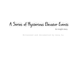 A Series of Mysterious Elevator Events
                                   An insight story

        Witnessed and documented by mona hu
 