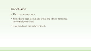 Conclusion
• There are many cases.
• Some have been debunked while the others remained
unverified/unsolved.
• It depends on the believer itself.
 