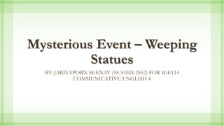 Mysterious Event – Weeping
Statues
BY: JARIYAPORN SEENAY (58-51024-2552) FOR IGE114
COMMUNICATIVE ENGLISH 4
 