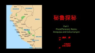 秘魯探秘
          Part I
  Pisco(Paracas), Nazca,
Arequipa and Colca Canyon

     chs 攝影 , 製
     作

          手動翻頁
         音樂自動播
     放
 