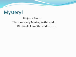 Mystery!
It’s just a few……
There are many Mystery in the world.
We should know the world…………
 