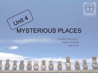 MYSTERIOUS PLACES Unit 4 Cristian Fontanez L. EnglishTeacher MA in ELT 