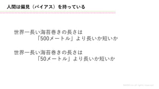 人間は偏見（バイアス）を持っている
世界一長い海苔巻きの長さは
「500メートル」より長いか短いか
MASH.inc all rights reserved
世界一長い海苔巻きの長さは
「50メートル」より長いか短いか
 