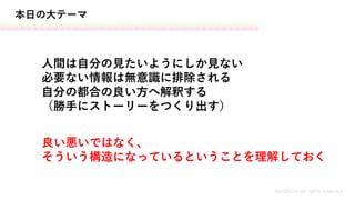 人間は自分の見たいようにしか見ない
必要ない情報は無意識に排除される
自分の都合の良い方へ解釈する
（勝手にストーリーをつくり出す）
本日の大テーマ
MASH.inc all rights reserved
良い悪いではなく、
そういう構造になっているということを理解しておく
 