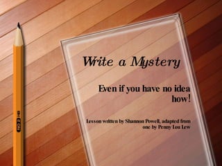Write a Mystery Even if you have no idea how! Lesson written by Shannon Powell, adapted from one by Penny Lou Lew 