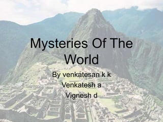 Mysteries Of The 
World 
By venkatesan k k 
Venkatesh a 
Vignesh d 
 
