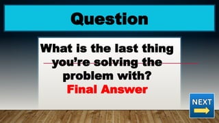 Question
What is the last thing
you’re solving the
problem with?
Final Answer
 