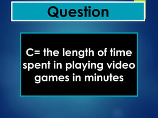 Question
C= the length of time
spent in playing video
games in minutes
 