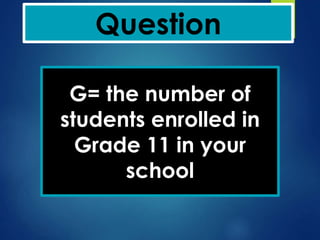 Question
G= the number of
students enrolled in
Grade 11 in your
school
 