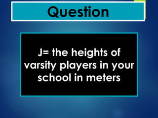 Question
J= the heights of
varsity players in your
school in meters
 