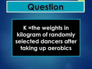 Question
K =the weights in
kilogram of randomly
selected dancers after
taking up aerobics
 
