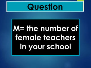 Question
M= the number of
female teachers
in your school
 