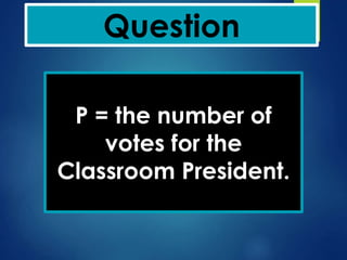 Question
P = the number of
votes for the
Classroom President.
 