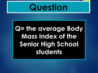 Question
Q= the average Body
Mass Index of the
Senior High School
students
 