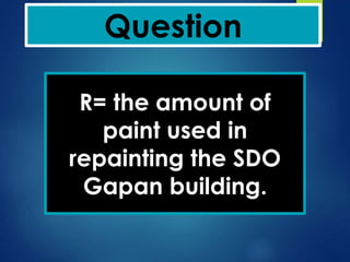 Question
R= the amount of
paint used in
repainting the SDO
Gapan building.
 