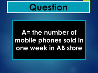 Question
A= the number of
mobile phones sold in
one week in AB store
 