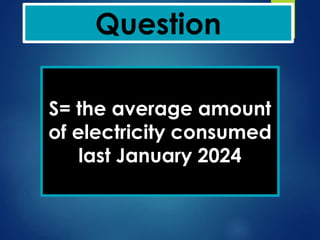 Question
S= the average amount
of electricity consumed
last January 2024
 