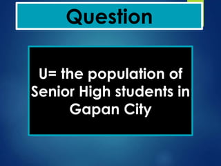 Question
U= the population of
Senior High students in
Gapan City
 