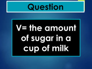 Question
V= the amount
of sugar in a
cup of milk
 