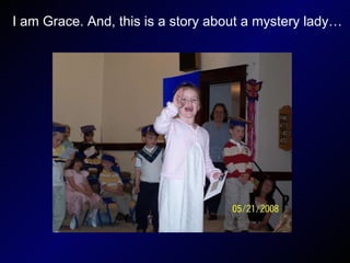 I am Grace. And, this is a story about a mystery lady… 