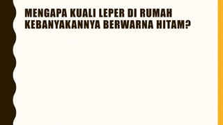 MENGAPA KUALI LEPER DI RUMAH
KEBANYAKANNYA BERWARNA HITAM?
 