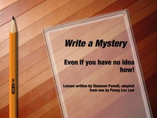 Write a Mystery
Even if you have no idea
how!
Lesson written by Shannon Powell, adapted
from one by Penny Lou Lew
 