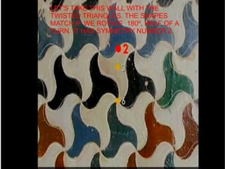 LET'S TAKE THIS WALL WITH THE
TWISTED TRIANGLES. THE SHAPES
MATCH IF WE ROTATE 180º, HALF OF A
TURN. IT HAS SYMMETRY NUMBER 2.
 