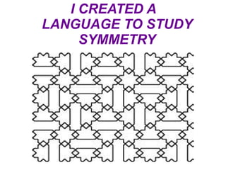 I CREATED A
LANGUAGE TO STUDY
     SYMMETRY
 