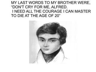 MY LAST WORDS TO MY BROTHER WERE,
“DON'T CRY FOR ME, ALFRED.
 I NEED ALL THE COURAGE I CAN MASTER
TO DIE AT THE AGE OF 20”
 