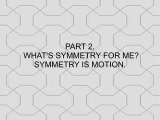 PART 2.
WHAT'S SYMMETRY FOR ME?
  SYMMETRY IS MOTION.
 